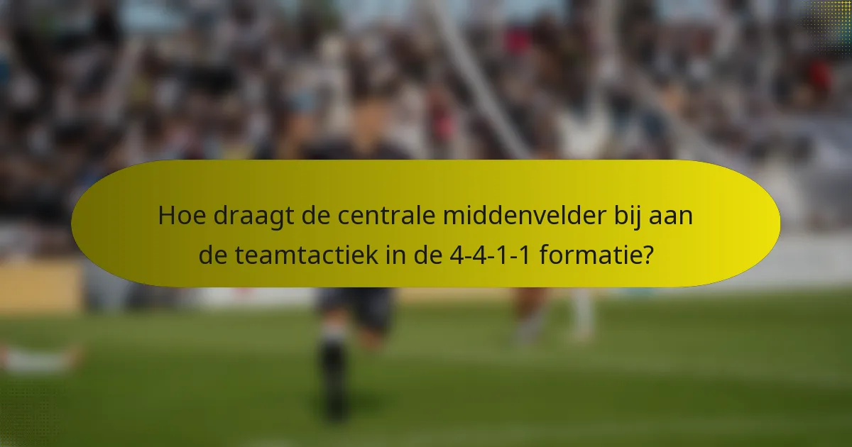 Hoe draagt de centrale middenvelder bij aan de teamtactiek in de 4-4-1-1 formatie?