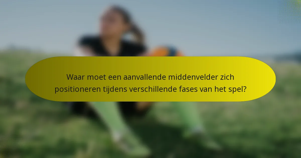 Waar moet een aanvallende middenvelder zich positioneren tijdens verschillende fases van het spel?