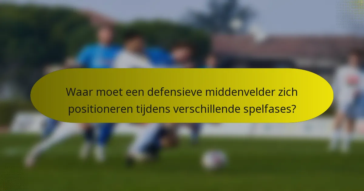 Waar moet een defensieve middenvelder zich positioneren tijdens verschillende spelfases?