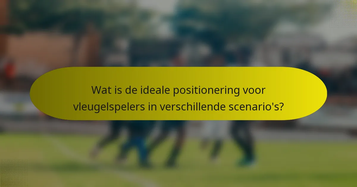 Wat is de ideale positionering voor vleugelspelers in verschillende scenario's?